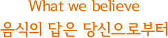 What we believe 음식의 답은 당신으로부터