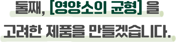 둘째, [영양소의 균형]을 고려한 제품을 만들겠습니다.