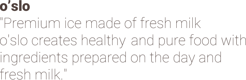 "Premium ice made of fresh milk o'slo creates healthy and pure food with ingredients prepared on the day and fresh milk."